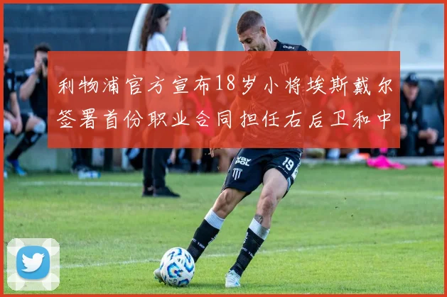 利物浦官方宣布18岁小将埃斯戴尔签署首份职业合同担任右后卫和中卫
