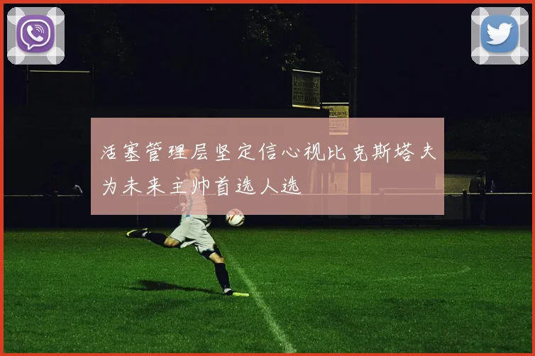 活塞管理层坚定信心视比克斯塔夫为未来主帅首选人选