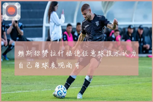 赖斯称赞拉什福德任意球技术认为自己角球表现尚可