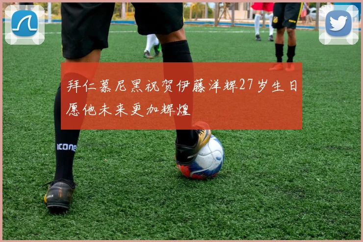 拜仁慕尼黑祝贺伊藤洋辉27岁生日愿他未来更加辉煌