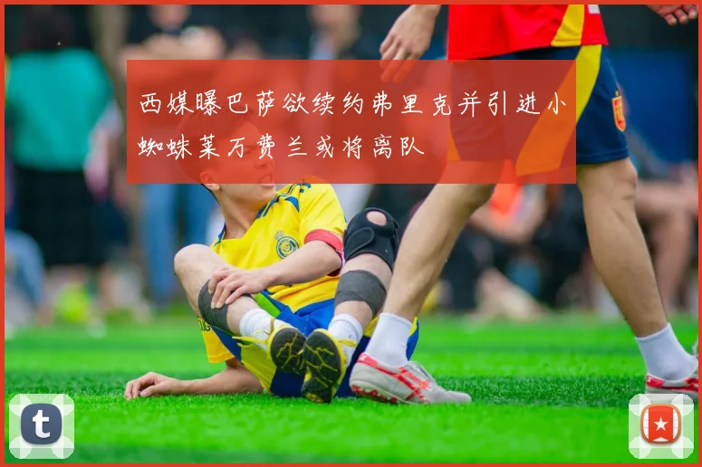 西媒曝巴萨欲续约弗里克并引进小蜘蛛莱万费兰或将离队