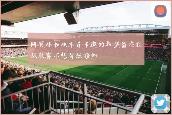 阿莫林拒绝本菲卡邀约希望留在顶级联赛不想背叛穆帅