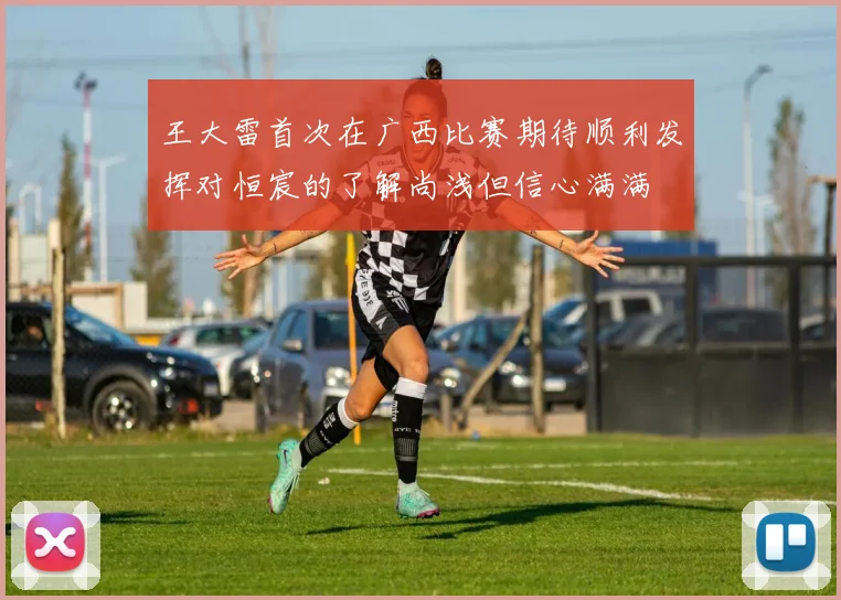 王大雷首次在广西比赛期待顺利发挥对恒宸的了解尚浅但信心满满