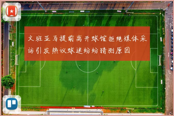 文班亚马提前离开球馆拒绝媒体采访引发热议球迷纷纷猜测原因