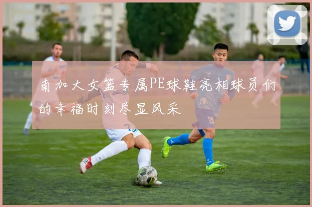 南加大女篮专属PE球鞋亮相球员们的幸福时刻尽显风采