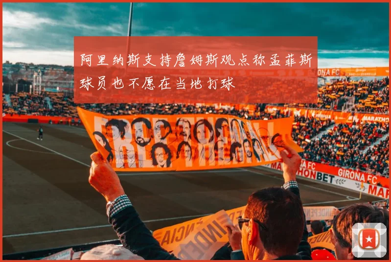 阿里纳斯支持詹姆斯观点称孟菲斯球员也不愿在当地打球