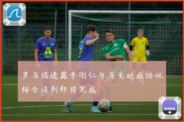 罗马诺透露李刚仁与马竞达成协议转会谈判即将完成