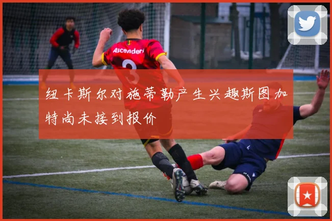 纽卡斯尔对施蒂勒产生兴趣斯图加特尚未接到报价