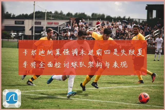 卡尔迪纳莱强调未进前四是失败夏季将全面检讨球队架构与表现
