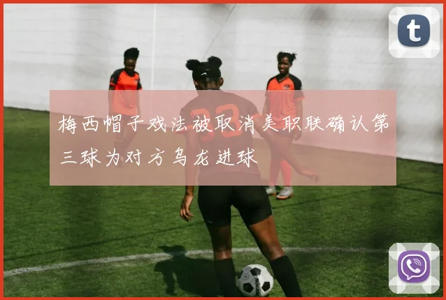 梅西帽子戏法被取消美职联确认第三球为对方乌龙进球